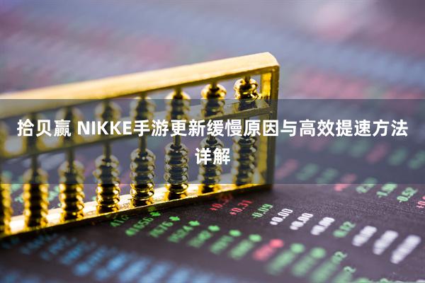 拾贝赢 NIKKE手游更新缓慢原因与高效提速方法详解