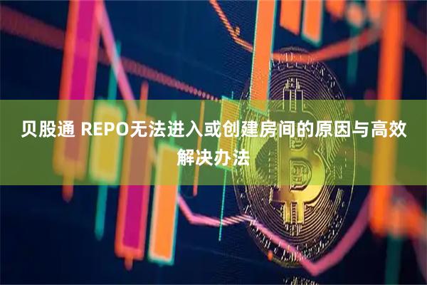 贝股通 REPO无法进入或创建房间的原因与高效解决办法