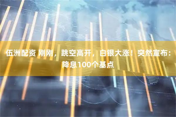 伍洲配资 刚刚，跳空高开，白银大涨！突然宣布：降息100个基点