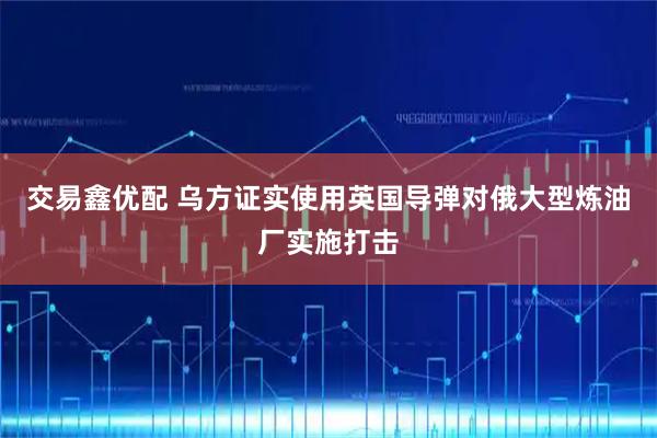 交易鑫优配 乌方证实使用英国导弹对俄大型炼油厂实施打击