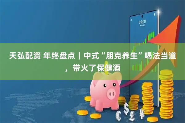 天弘配资 年终盘点｜中式“朋克养生”喝法当道，带火了保健酒