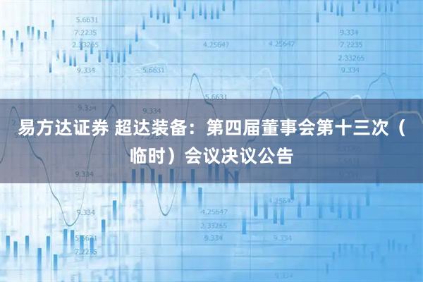 易方达证券 超达装备：第四届董事会第十三次（临时）会议决议公告