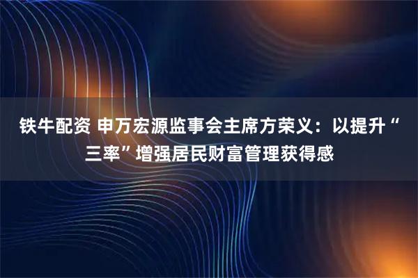 铁牛配资 申万宏源监事会主席方荣义：以提升“三率”增强居民财富管理获得感