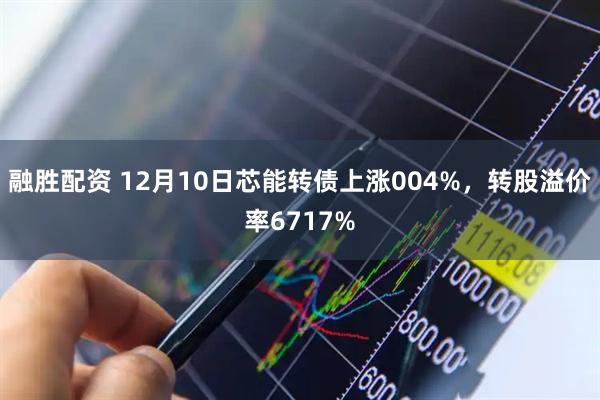 融胜配资 12月10日芯能转债上涨004%，转股溢价率6717%