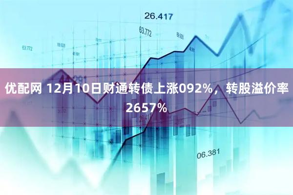 优配网 12月10日财通转债上涨092%，转股溢价率2657%