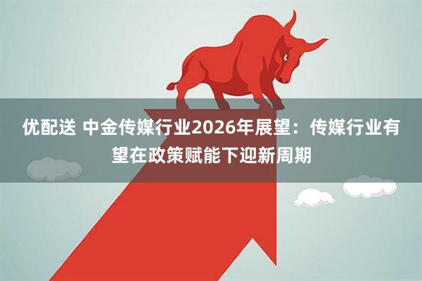 优配送 中金传媒行业2026年展望：传媒行业有望在政策赋能下迎新周期