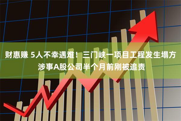 财惠赚 5人不幸遇难！三门峡一项目工程发生塌方 涉事A股公司半个月前刚被追责