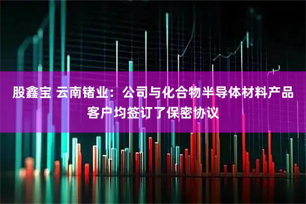股鑫宝 云南锗业：公司与化合物半导体材料产品客户均签订了保密协议