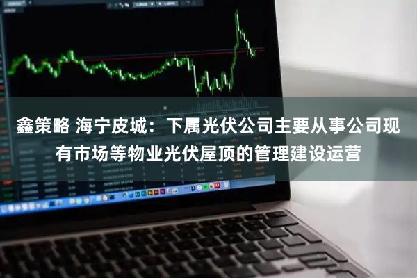鑫策略 海宁皮城：下属光伏公司主要从事公司现有市场等物业光伏屋顶的管理建设运营