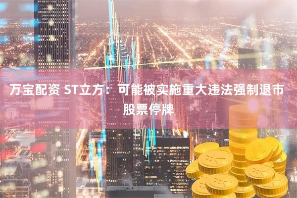 万宝配资 ST立方：可能被实施重大违法强制退市 股票停牌