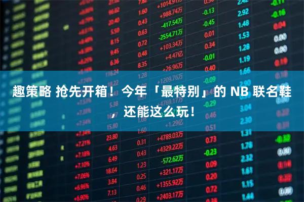 趣策略 抢先开箱！今年「最特别」的 NB 联名鞋，还能这么玩！