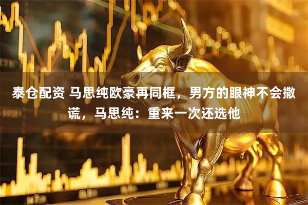 泰仓配资 马思纯欧豪再同框，男方的眼神不会撒谎，马思纯：重来一次还选他