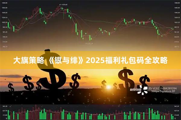 大旗策略 《银与绯》2025福利礼包码全攻略