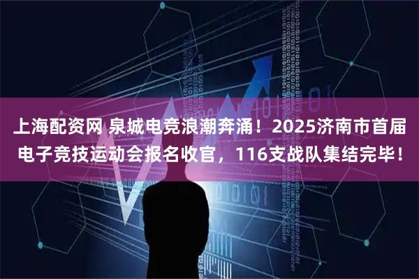 上海配资网 泉城电竞浪潮奔涌！2025济南市首届电子竞技运动会报名收官，116支战队集结完毕！