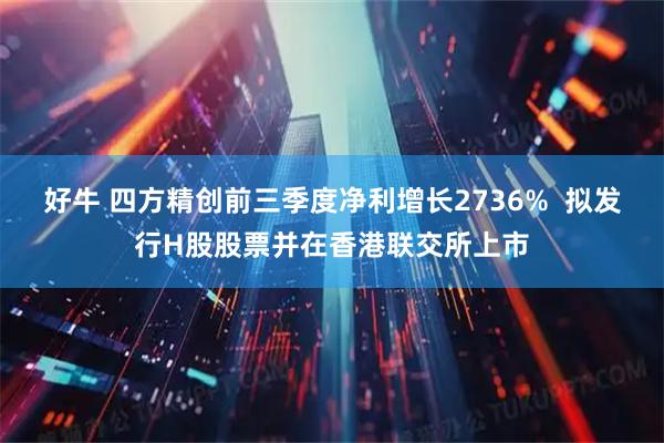 好牛 四方精创前三季度净利增长2736%  拟发行H股股票并在香港联交所上市