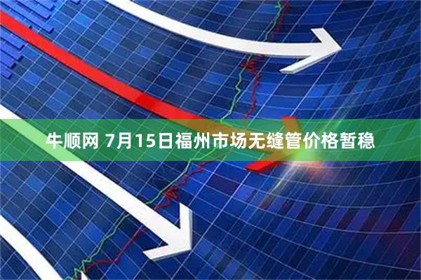 牛顺网 7月15日福州市场无缝管价格暂稳