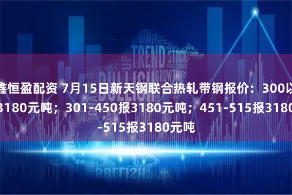 鑫恒盈配资 7月15日新天钢联合热轧带钢报价：300以下报3180元吨；301-450报3180元吨；451-515报3180元吨