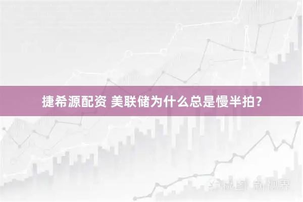 捷希源配资 美联储为什么总是慢半拍？