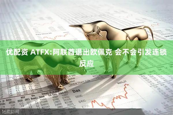 优配资 ATFX:阿联酋退出欧佩克 会不会引发连锁反应